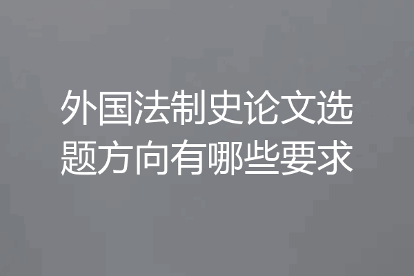 外国法制史论文选题方向有哪些要求