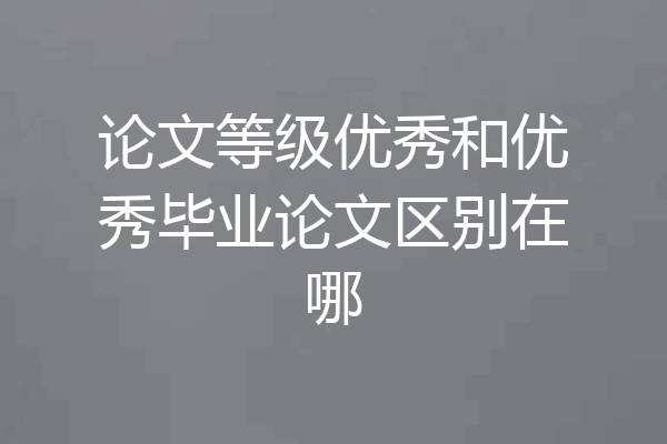论文等级优秀和优秀毕业论文区别在哪