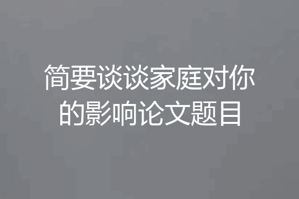简要谈谈家庭对你的影响论文题目