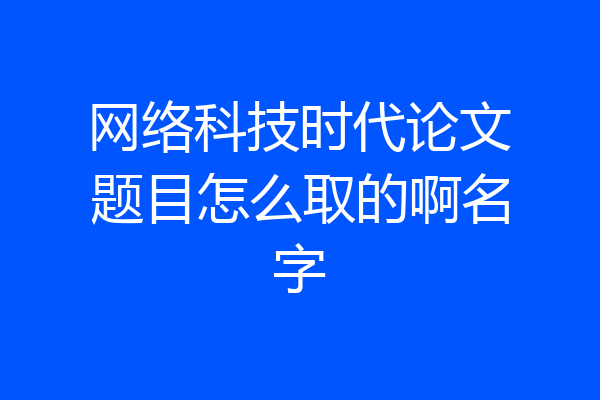 网络科技时代论文题目怎么取的啊名字