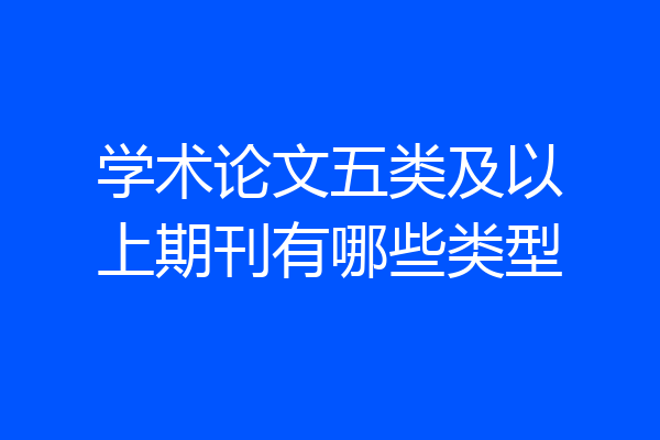 学术论文五类及以上期刊有哪些类型
