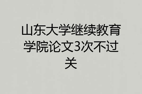 山东大学继续教育学院论文3次不过关