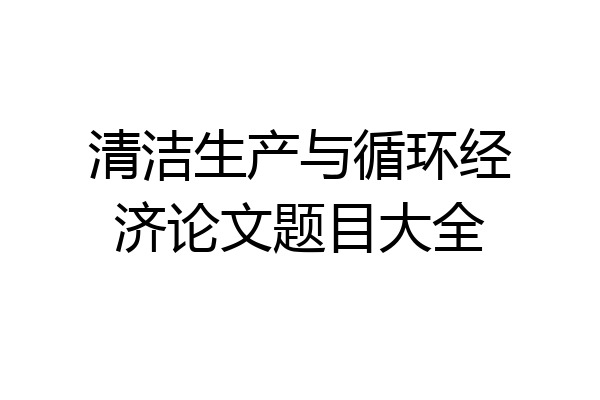 清洁生产与循环经济论文题目大全