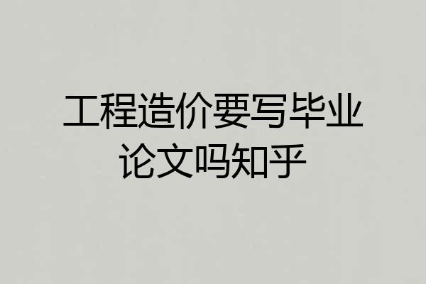 工程造价要写毕业论文吗知乎