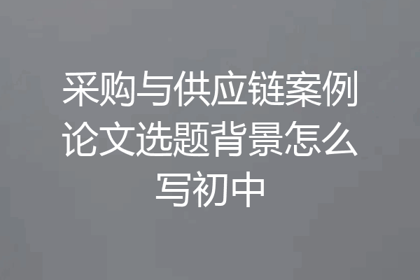 采购与供应链案例论文选题背景怎么写初中