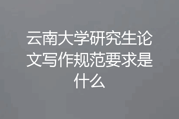 云南大学研究生论文写作规范要求是什么