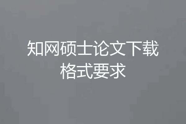 知网硕士论文下载格式要求