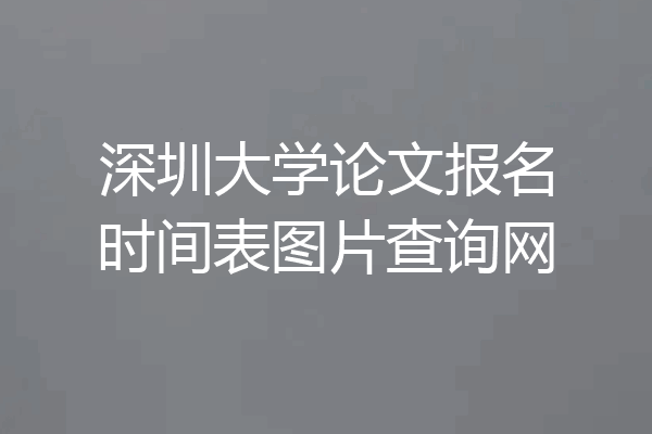 深圳大学论文报名时间表图片查询网