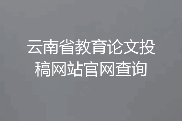 云南省教育论文投稿网站官网查询