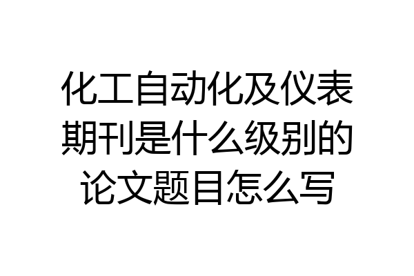 化工自动化及仪表期刊是什么级别的论文题目怎么写