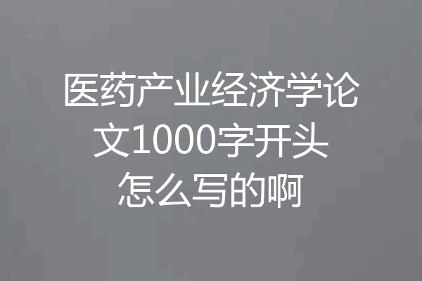 医药产业经济学论文1000字开头怎么写的啊