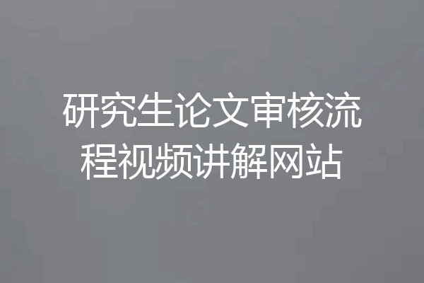 研究生论文审核流程视频讲解网站
