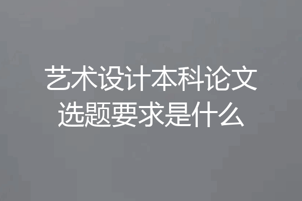 艺术设计本科论文选题要求是什么