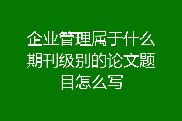 企业管理属于什么期刊级别的论文题目怎么写