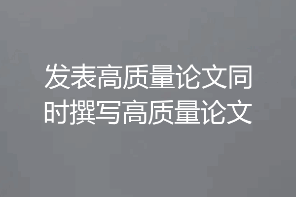 发表高质量论文同时撰写高质量论文