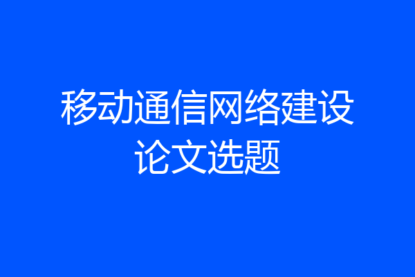 移动通信网络建设论文选题