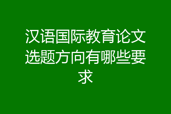 汉语国际教育论文选题方向有哪些要求