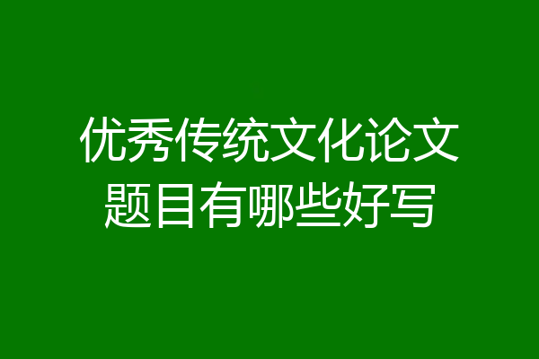 优秀传统文化论文题目有哪些好写