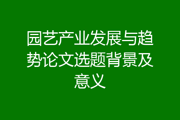 园艺产业发展与趋势论文选题背景及意义
