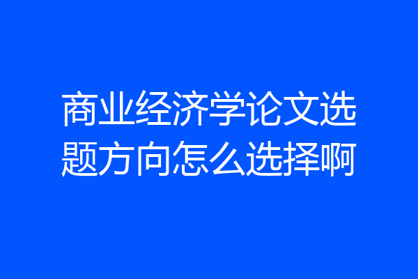 商业经济学论文选题方向怎么选择啊