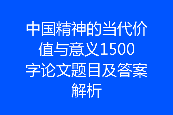 中国精神的当代价值与意义1500字论文题目及答案解析