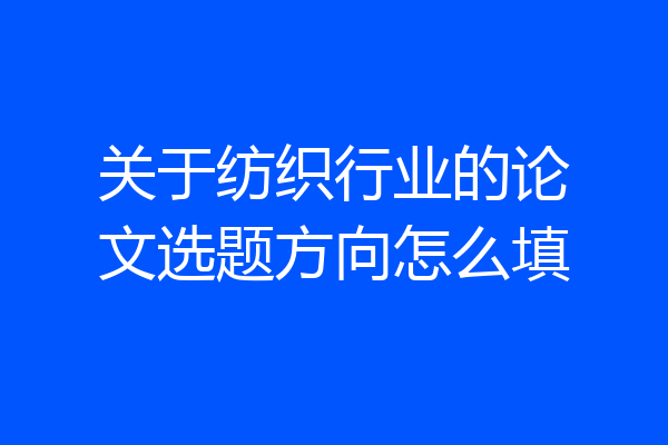 关于纺织行业的论文选题方向怎么填