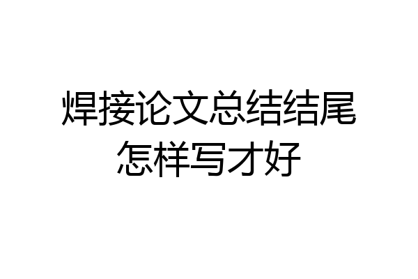 焊接论文总结结尾怎样写才好