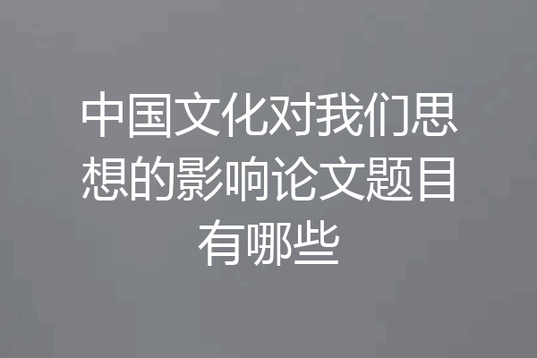 中国文化对我们思想的影响论文题目有哪些
