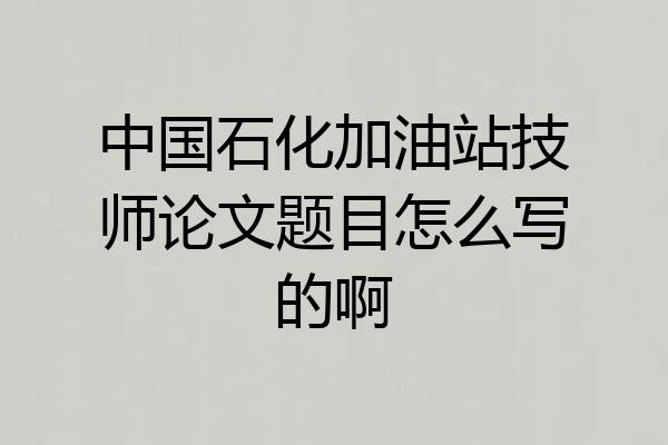 中国石化加油站技师论文题目怎么写的啊
