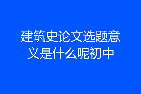 建筑史论文选题意义是什么呢初中