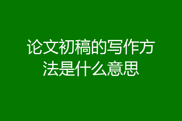 论文初稿的写作方法是什么意思
