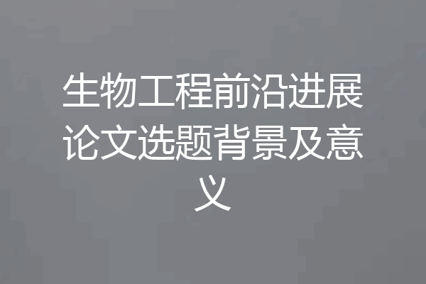 生物工程前沿进展论文选题背景及意义