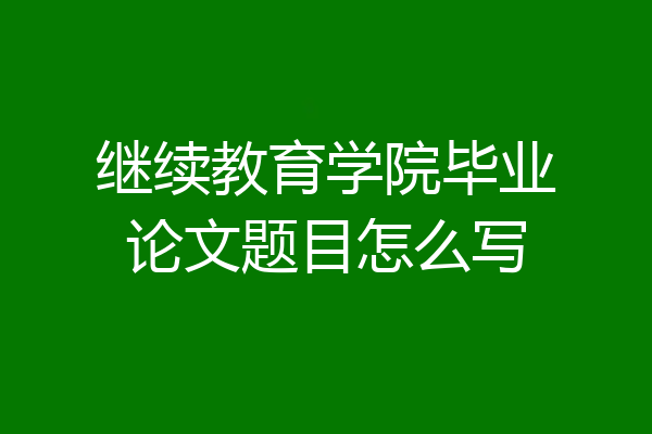 继续教育学院毕业论文题目怎么写