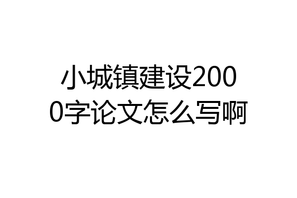 小城镇建设2000字论文怎么写啊