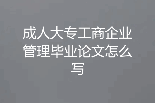 成人大专工商企业管理毕业论文怎么写