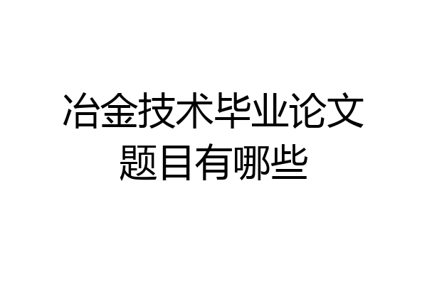 冶金技术毕业论文题目有哪些