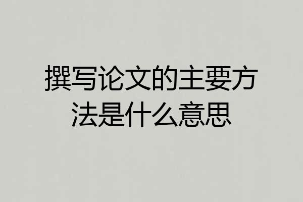 撰写论文的主要方法是什么意思