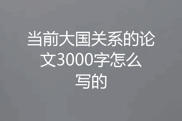 当前大国关系的论文3000字怎么写的