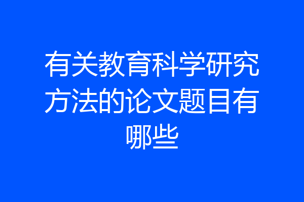 有关教育科学研究方法的论文题目有哪些