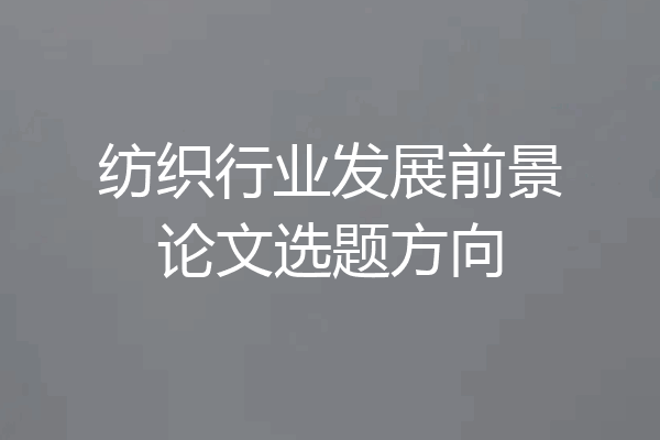 纺织行业发展前景论文选题方向