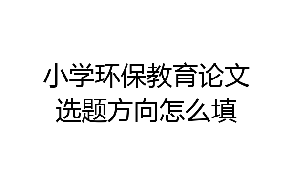 小学环保教育论文选题方向怎么填
