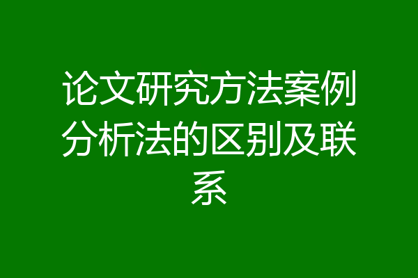 论文研究方法案例分析法的区别及联系