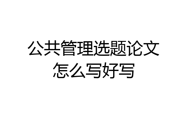 公共管理选题论文怎么写好写