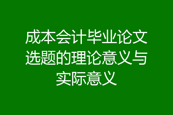 成本会计毕业论文选题的理论意义与实际意义