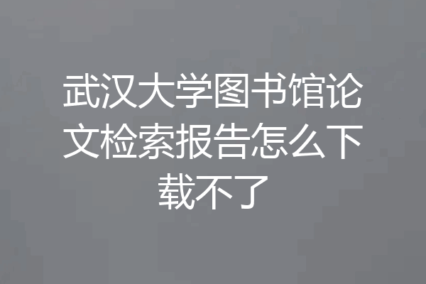 武汉大学图书馆论文检索报告怎么下载不了