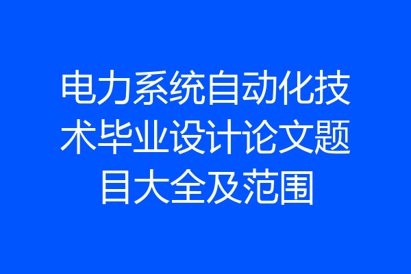 电力系统自动化技术毕业设计论文题目大全及范围