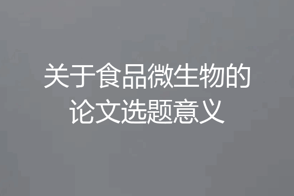 关于食品微生物的论文选题意义