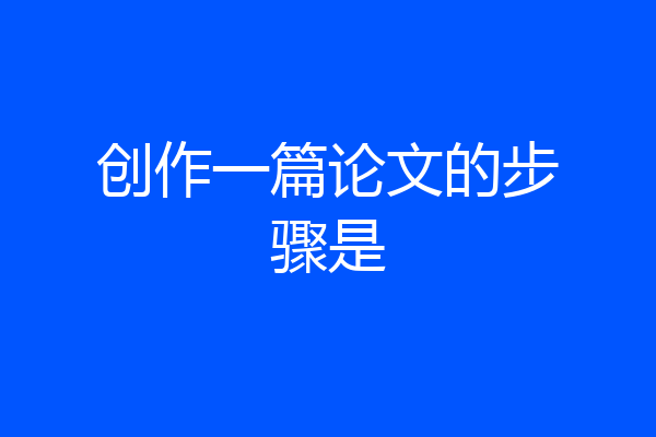 创作一篇论文的步骤是