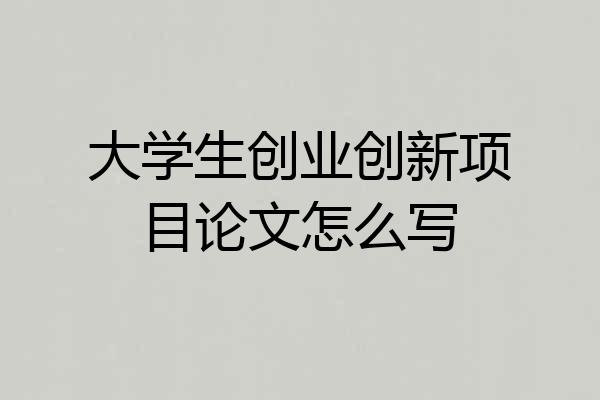 大学生创业创新项目论文怎么写