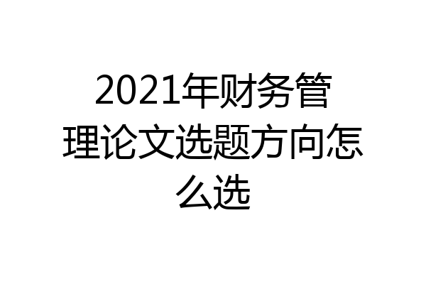 2021年财务管理论文选题方向怎么选